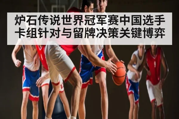 炉石传说世界冠军赛中国选手卡组针对与留牌决策关键博弈
