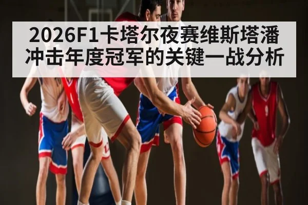 2026F1卡塔尔夜赛维斯塔潘冲击年度冠军的关键一战分析
