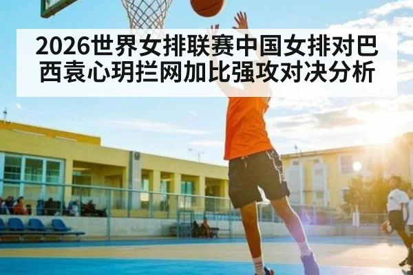 2026世界女排联赛中国女排对巴西袁心玥拦网加比强攻对决分析