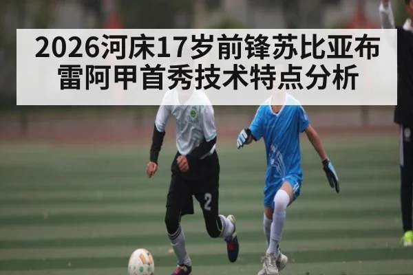 2026河床17岁前锋苏比亚布雷阿甲首秀技术特点分析